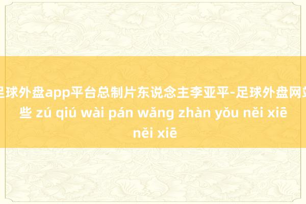 现金足球外盘app平台总制片东说念主李亚平-足球外盘网站有哪些 zú qiú wài pán wǎng zhàn yǒu něi xiē
