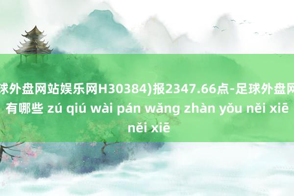 足球外盘网站娱乐网H30384)报2347.66点-足球外盘网站有哪些 zú qiú wài pán wǎng zhàn yǒu něi xiē