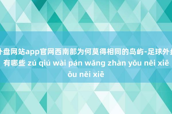 足球外盘网站app官网西南部为何莫得相同的岛屿-足球外盘网站有哪些 zú qiú wài pán wǎng zhàn yǒu něi xiē
