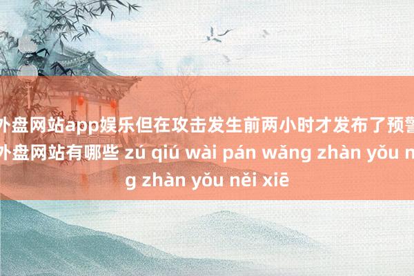 足球外盘网站app娱乐但在攻击发生前两小时才发布了预警声明-足球外盘网站有哪些 zú qiú wài pán wǎng zhàn yǒu něi xiē