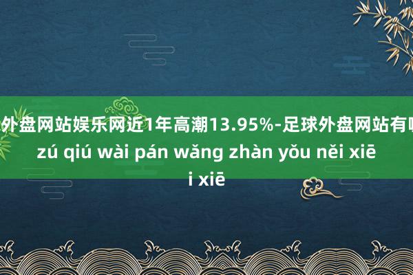 足球外盘网站娱乐网近1年高潮13.95%-足球外盘网站有哪些 zú qiú wài pán wǎng zhàn yǒu něi xiē