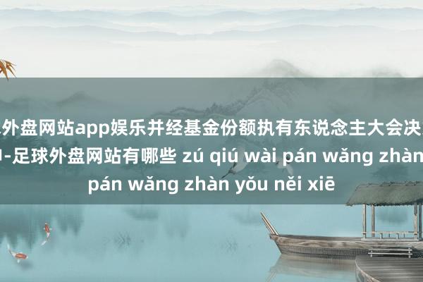 足球外盘网站app娱乐并经基金份额执有东说念主大会决策通事后方可引申-足球外盘网站有哪些 zú qiú wài pán wǎng zhàn yǒu něi xiē