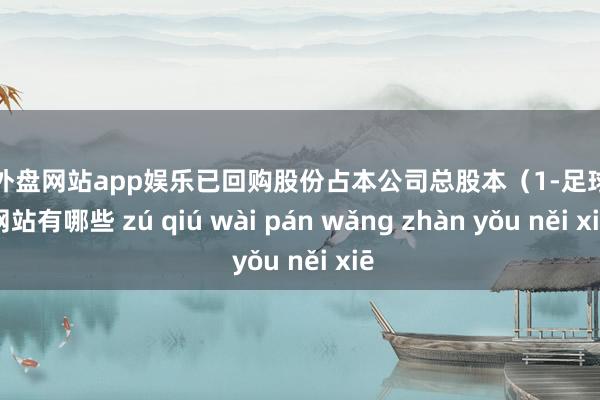 足球外盘网站app娱乐已回购股份占本公司总股本（1-足球外盘网站有哪些 zú qiú wài pán wǎng zhàn yǒu něi xiē