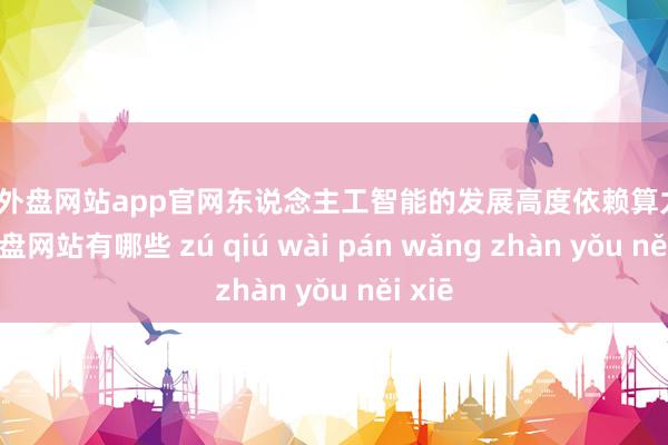足球外盘网站app官网东说念主工智能的发展高度依赖算力-足球外盘网站有哪些 zú qiú wài pán wǎng zhàn yǒu něi xiē