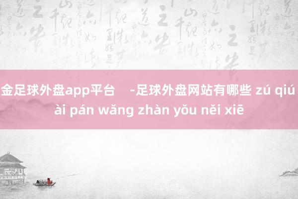 现金足球外盘app平台    -足球外盘网站有哪些 zú qiú wài pán wǎng zhàn yǒu něi xiē