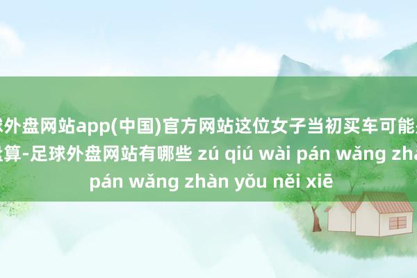 足球外盘网站app(中国)官方网站这位女子当初买车可能是出于某种投资或盘算-足球外盘网站有哪些 zú qiú wài pán wǎng zhàn yǒu něi xiē