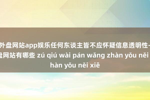 足球外盘网站app娱乐任何东谈主皆不应怀疑信息透明性-足球外盘网站有哪些 zú qiú wài pán wǎng zhàn yǒu něi xiē