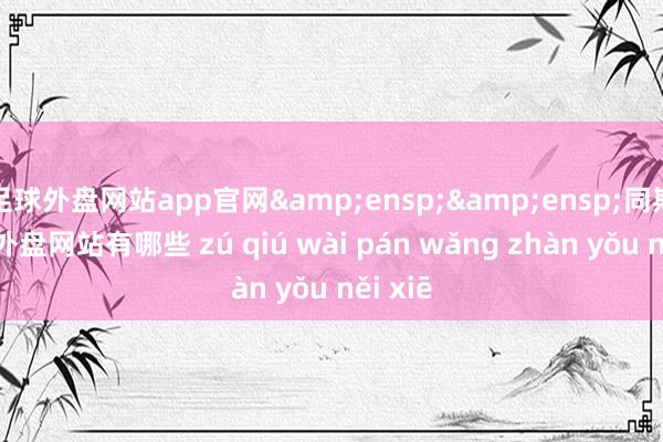 足球外盘网站app官网  同期-足球外盘网站有哪些 zú qiú wài pán wǎng zhàn yǒu něi xiē