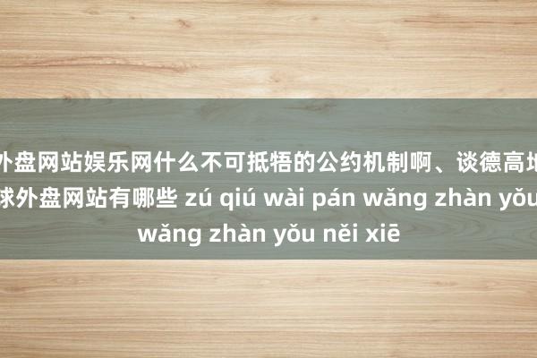 足球外盘网站娱乐网什么不可抵牾的公约机制啊、谈德高地式并吞啊-足球外盘网站有哪些 zú qiú wài pán wǎng zhàn yǒu něi xiē