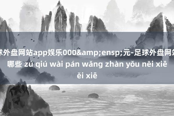 足球外盘网站app娱乐000 元-足球外盘网站有哪些 zú qiú wài pán wǎng zhàn yǒu něi xiē