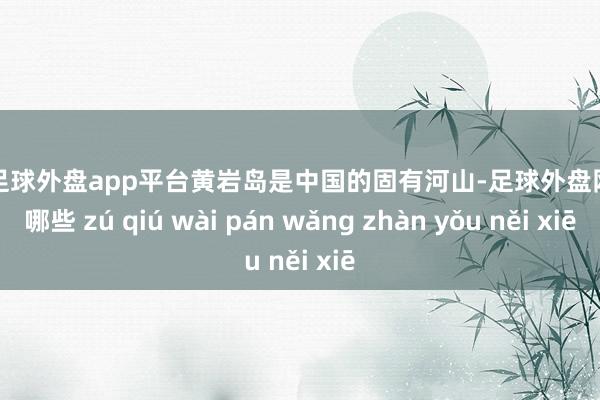 现金足球外盘app平台黄岩岛是中国的固有河山-足球外盘网站有哪些 zú qiú wài pán wǎng zhàn yǒu něi xiē