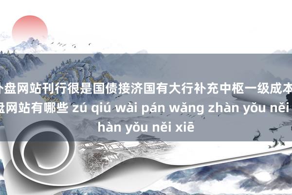 足球外盘网站刊行很是国债接济国有大行补充中枢一级成本-足球外盘网站有哪些 zú qiú wài pán wǎng zhàn yǒu něi xiē