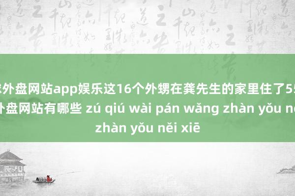 足球外盘网站app娱乐这16个外甥在龚先生的家里住了55天-足球外盘网站有哪些 zú qiú wài pán wǎng zhàn yǒu něi xiē