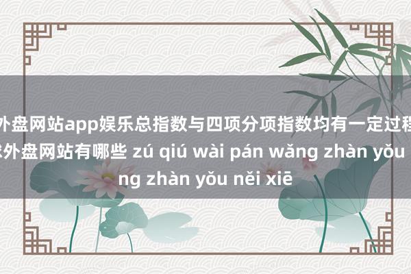 足球外盘网站app娱乐总指数与四项分项指数均有一定过程的上升-足球外盘网站有哪些 zú qiú wài pán wǎng zhàn yǒu něi xiē