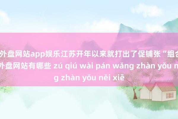 足球外盘网站app娱乐江苏开年以来就打出了促铺张“组合拳”-足球外盘网站有哪些 zú qiú wài pán wǎng zhàn yǒu něi xiē