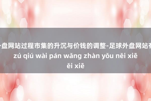 足球外盘网站过程市集的升沉与价钱的调整-足球外盘网站有哪些 zú qiú wài pán wǎng zhàn yǒu něi xiē