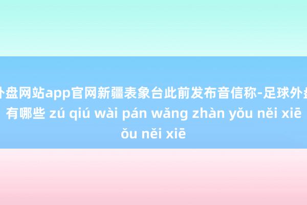 足球外盘网站app官网新疆表象台此前发布音信称-足球外盘网站有哪些 zú qiú wài pán wǎng zhàn yǒu něi xiē