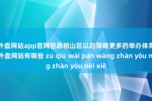 足球外盘网站app官网但愿相山区以后简略更多的举办体育赛事-足球外盘网站有哪些 zú qiú wài pán wǎng zhàn yǒu něi xiē