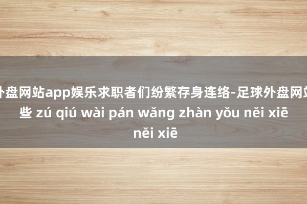 足球外盘网站app娱乐求职者们纷繁存身连络-足球外盘网站有哪些 zú qiú wài pán wǎng zhàn yǒu něi xiē