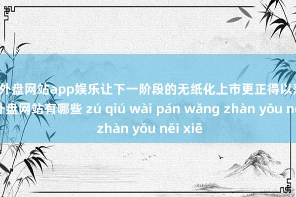 足球外盘网站app娱乐让下一阶段的无纸化上市更正得以落实-足球外盘网站有哪些 zú qiú wài pán wǎng zhàn yǒu něi xiē