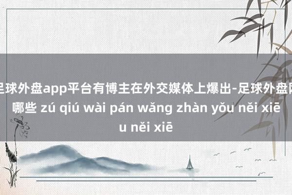 现金足球外盘app平台有博主在外交媒体上爆出-足球外盘网站有哪些 zú qiú wài pán wǎng zhàn yǒu něi xiē