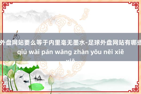 足球外盘网站要么等于内里毫无墨水-足球外盘网站有哪些 zú qiú wài pán wǎng zhàn yǒu něi xiē