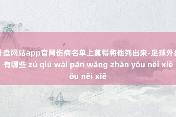 足球外盘网站app官网伤病名单上莫得将他列出来-足球外盘网站有哪些 zú qiú wài pán wǎng zhàn yǒu něi xiē