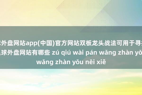 足球外盘网站app(中国)官方网站双板龙头战法可用于寻找强庄牛股-足球外盘网站有哪些 zú qiú wài pán wǎng zhàn yǒu něi xiē