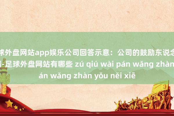足球外盘网站app娱乐　　公司回答示意：公司的鼓励东说念主数会按时走漏-足球外盘网站有哪些 zú qiú wài pán wǎng zhàn yǒu něi xiē