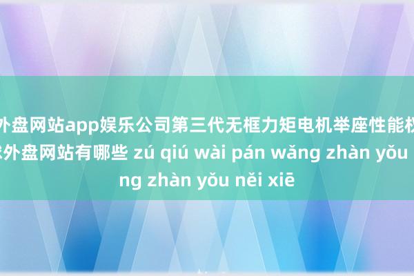 足球外盘网站app娱乐公司第三代无框力矩电机举座性能权贵提高-足球外盘网站有哪些 zú qiú wài pán wǎng zhàn yǒu něi xiē