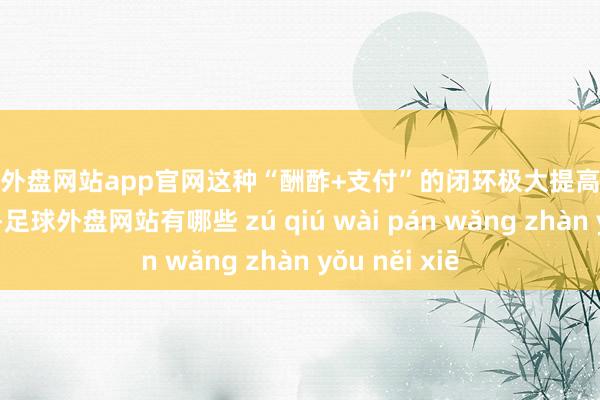 足球外盘网站app官网这种“酬酢+支付”的闭环极大提高了支付的便利性-足球外盘网站有哪些 zú qiú wài pán wǎng zhàn yǒu něi xiē