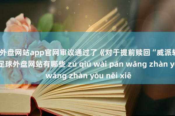 足球外盘网站app官网审议通过了《对于提前赎回“威派转债”的议案》-足球外盘网站有哪些 zú qiú wài pán wǎng zhàn yǒu něi xiē