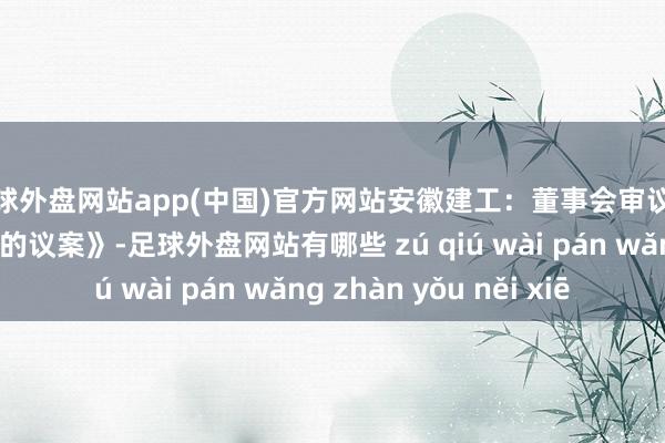 足球外盘网站app(中国)官方网站安徽建工：董事会审议通过《对于分成决议的议案》-足球外盘网站有哪些 zú qiú wài pán wǎng zhàn yǒu něi xiē