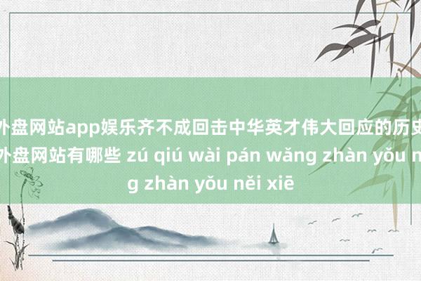 足球外盘网站app娱乐齐不成回击中华英才伟大回应的历史设施-足球外盘网站有哪些 zú qiú wài pán wǎng zhàn yǒu něi xiē