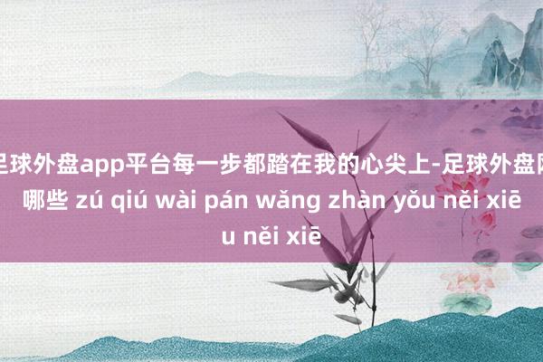 现金足球外盘app平台每一步都踏在我的心尖上-足球外盘网站有哪些 zú qiú wài pán wǎng zhàn yǒu něi xiē
