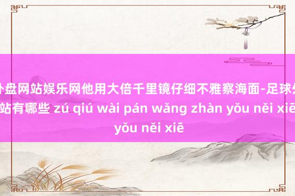 足球外盘网站娱乐网他用大倍千里镜仔细不雅察海面-足球外盘网站有哪些 zú qiú wài pán wǎng zhàn yǒu něi xiē