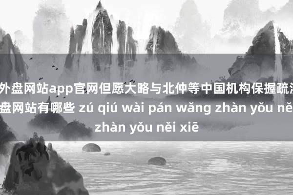 足球外盘网站app官网但愿大略与北仲等中国机构保握疏浚-足球外盘网站有哪些 zú qiú wài pán wǎng zhàn yǒu něi xiē