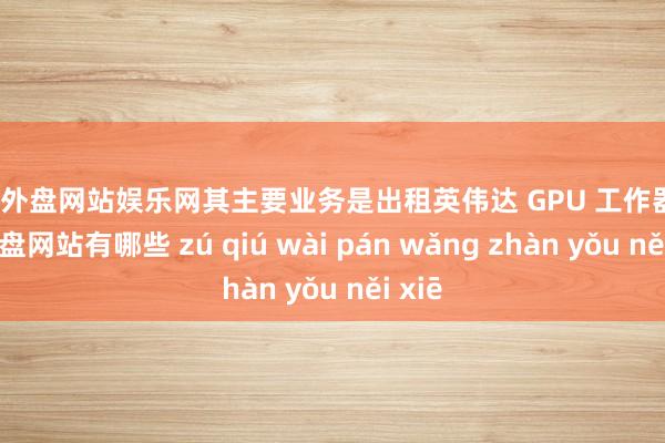 足球外盘网站娱乐网其主要业务是出租英伟达 GPU 工作器-足球外盘网站有哪些 zú qiú wài pán wǎng zhàn yǒu něi xiē