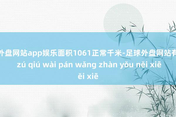 足球外盘网站app娱乐面积1061正常千米-足球外盘网站有哪些 zú qiú wài pán wǎng zhàn yǒu něi xiē