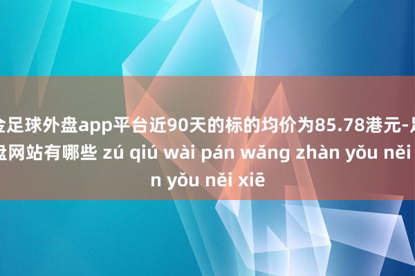 现金足球外盘app平台近90天的标的均价为85.78港元-足球外盘网站有哪些 zú qiú wài pán wǎng zhàn yǒu něi xiē