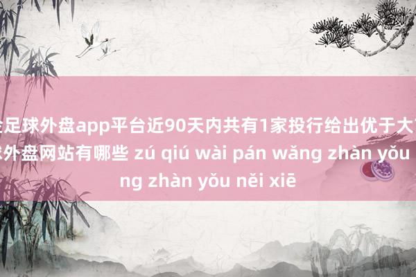 现金足球外盘app平台近90天内共有1家投行给出优于大市评级-足球外盘网站有哪些 zú qiú wài pán wǎng zhàn yǒu něi xiē