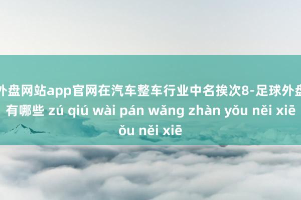 足球外盘网站app官网在汽车整车行业中名挨次8-足球外盘网站有哪些 zú qiú wài pán wǎng zhàn yǒu něi xiē