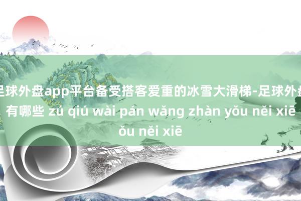 现金足球外盘app平台备受搭客爱重的冰雪大滑梯-足球外盘网站有哪些 zú qiú wài pán wǎng zhàn yǒu něi xiē