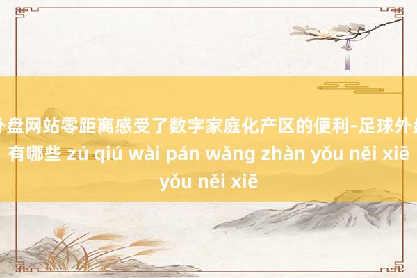 足球外盘网站零距离感受了数字家庭化产区的便利-足球外盘网站有哪些 zú qiú wài pán wǎng zhàn yǒu něi xiē
