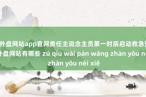 足球外盘网站app官网责任主说念主员第一时辰启动救急预案-足球外盘网站有哪些 zú qiú wài pán wǎng zhàn yǒu něi xiē